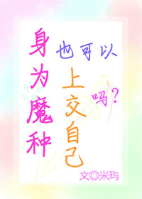 身为魔种也可以上交自己吧? 米玙 笔趣阁